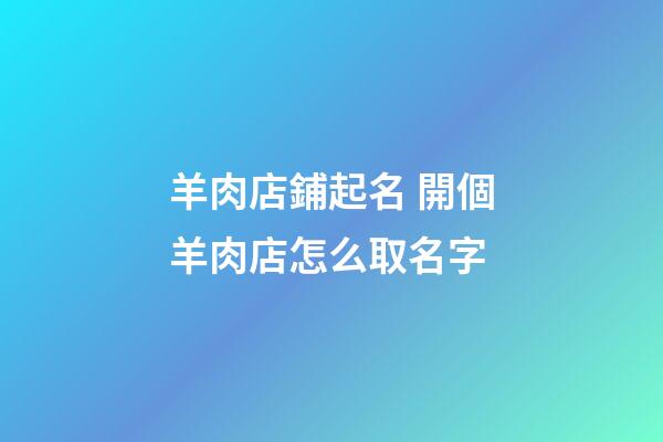 羊肉店鋪起名 開個羊肉店怎么取名字-第1張-店鋪起名-玄機派
